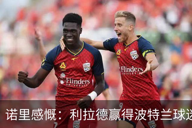 诺里感慨：利拉德赢得波特兰球迷深厚的情感